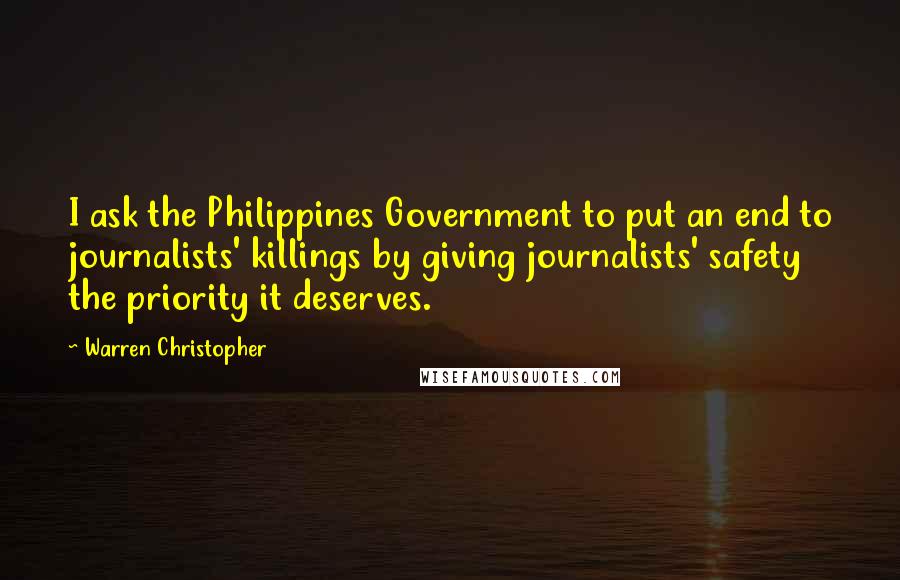 Warren Christopher Quotes: I ask the Philippines Government to put an end to journalists' killings by giving journalists' safety the priority it deserves.