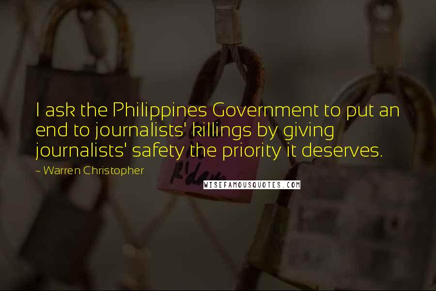 Warren Christopher Quotes: I ask the Philippines Government to put an end to journalists' killings by giving journalists' safety the priority it deserves.