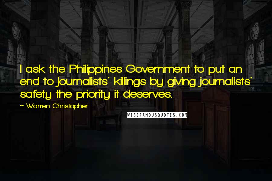 Warren Christopher Quotes: I ask the Philippines Government to put an end to journalists' killings by giving journalists' safety the priority it deserves.