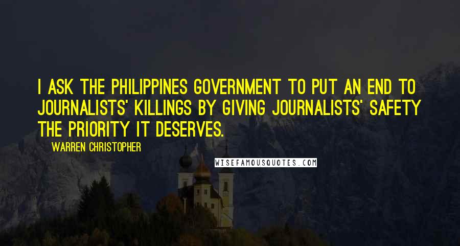 Warren Christopher Quotes: I ask the Philippines Government to put an end to journalists' killings by giving journalists' safety the priority it deserves.