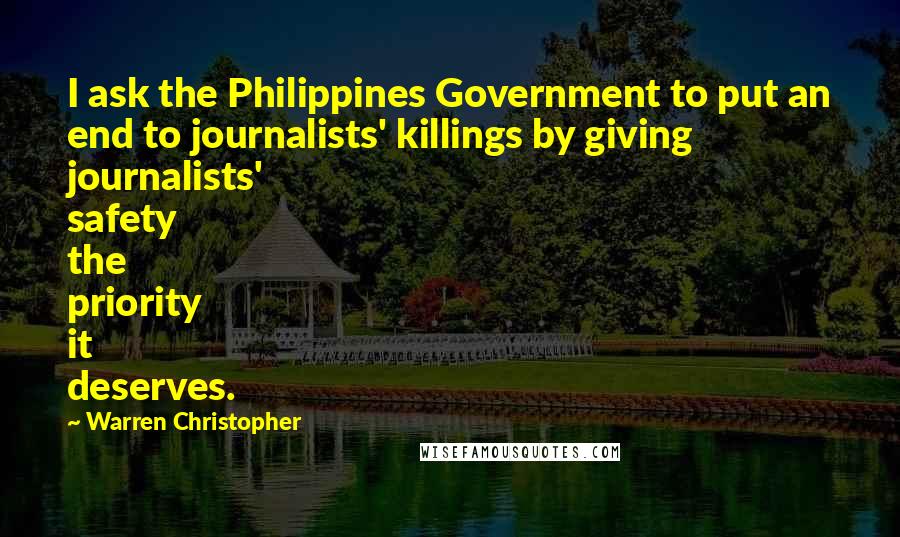 Warren Christopher Quotes: I ask the Philippines Government to put an end to journalists' killings by giving journalists' safety the priority it deserves.