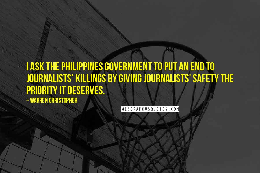 Warren Christopher Quotes: I ask the Philippines Government to put an end to journalists' killings by giving journalists' safety the priority it deserves.