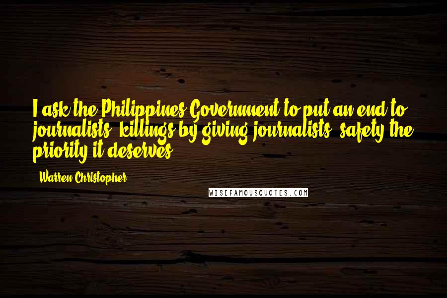 Warren Christopher Quotes: I ask the Philippines Government to put an end to journalists' killings by giving journalists' safety the priority it deserves.