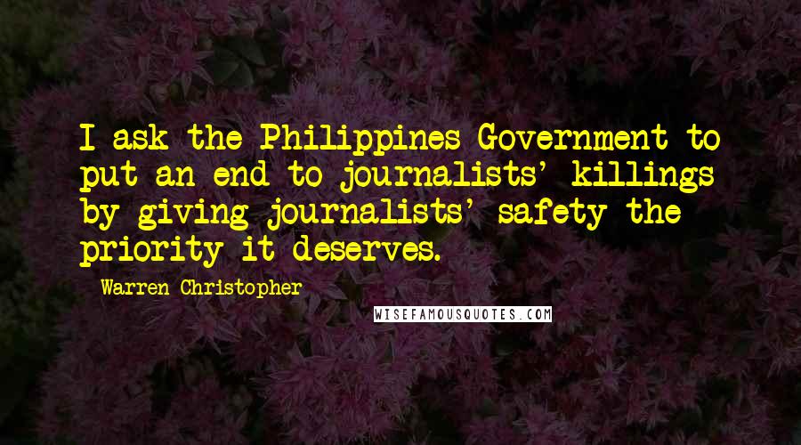 Warren Christopher Quotes: I ask the Philippines Government to put an end to journalists' killings by giving journalists' safety the priority it deserves.