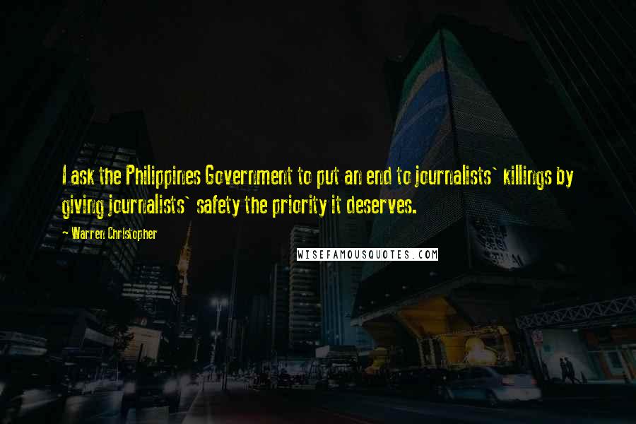 Warren Christopher Quotes: I ask the Philippines Government to put an end to journalists' killings by giving journalists' safety the priority it deserves.