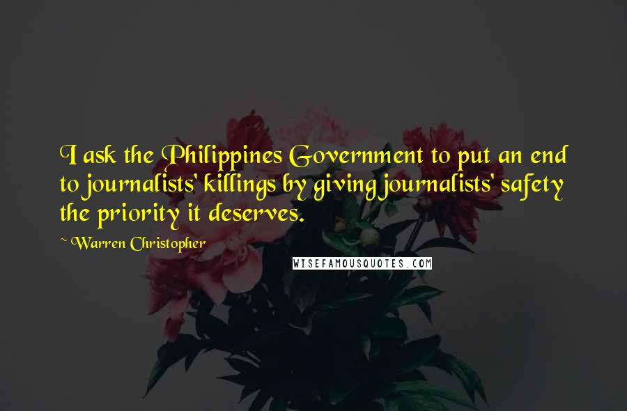 Warren Christopher Quotes: I ask the Philippines Government to put an end to journalists' killings by giving journalists' safety the priority it deserves.