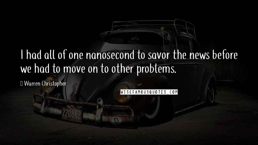 Warren Christopher Quotes: I had all of one nanosecond to savor the news before we had to move on to other problems.