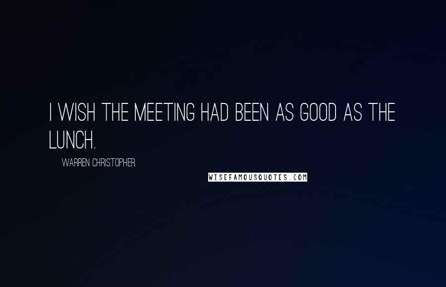 Warren Christopher Quotes: I wish the meeting had been as good as the lunch.