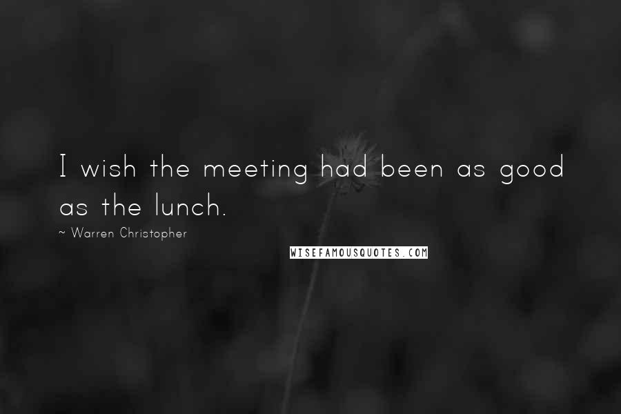 Warren Christopher Quotes: I wish the meeting had been as good as the lunch.