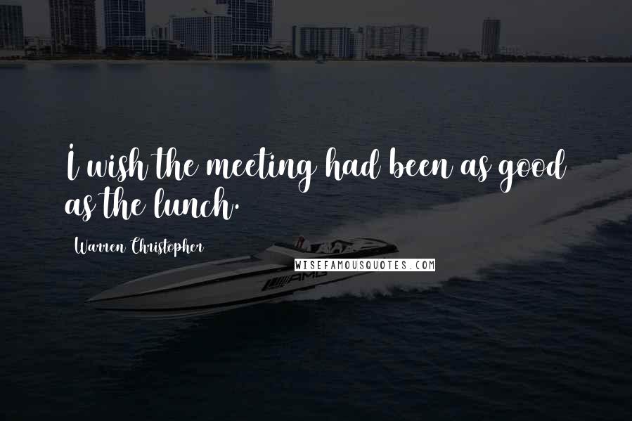 Warren Christopher Quotes: I wish the meeting had been as good as the lunch.