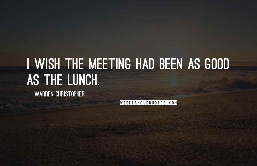 Warren Christopher Quotes: I wish the meeting had been as good as the lunch.