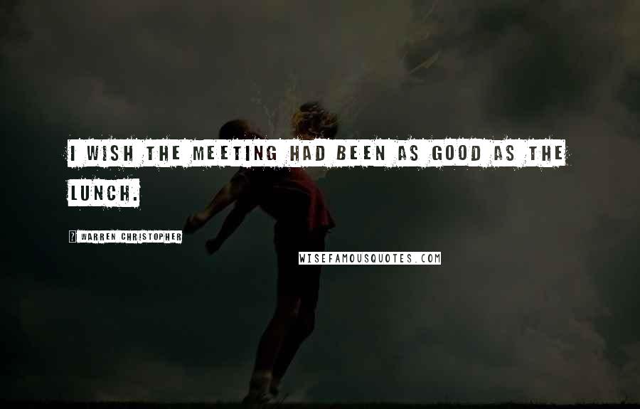 Warren Christopher Quotes: I wish the meeting had been as good as the lunch.