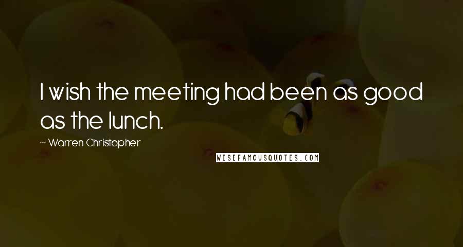 Warren Christopher Quotes: I wish the meeting had been as good as the lunch.