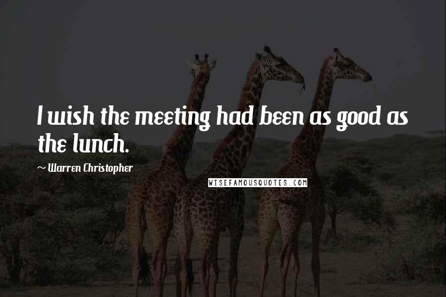 Warren Christopher Quotes: I wish the meeting had been as good as the lunch.