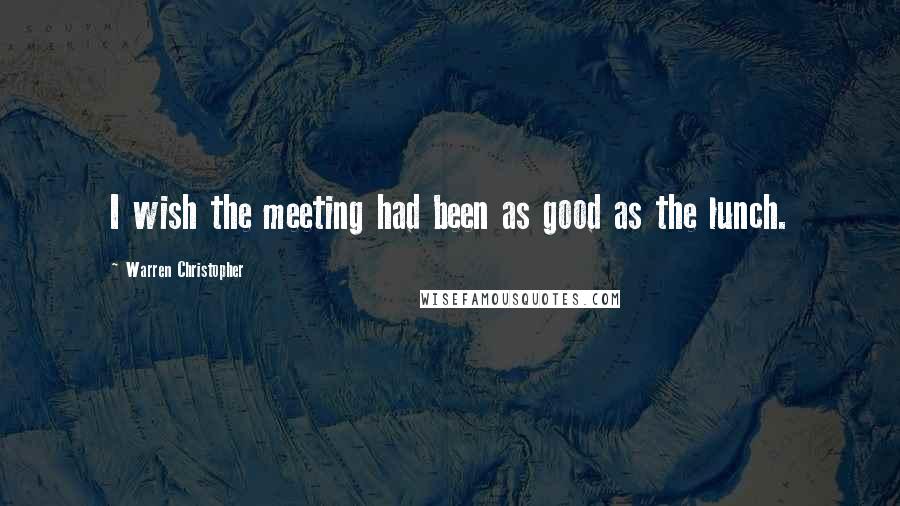 Warren Christopher Quotes: I wish the meeting had been as good as the lunch.