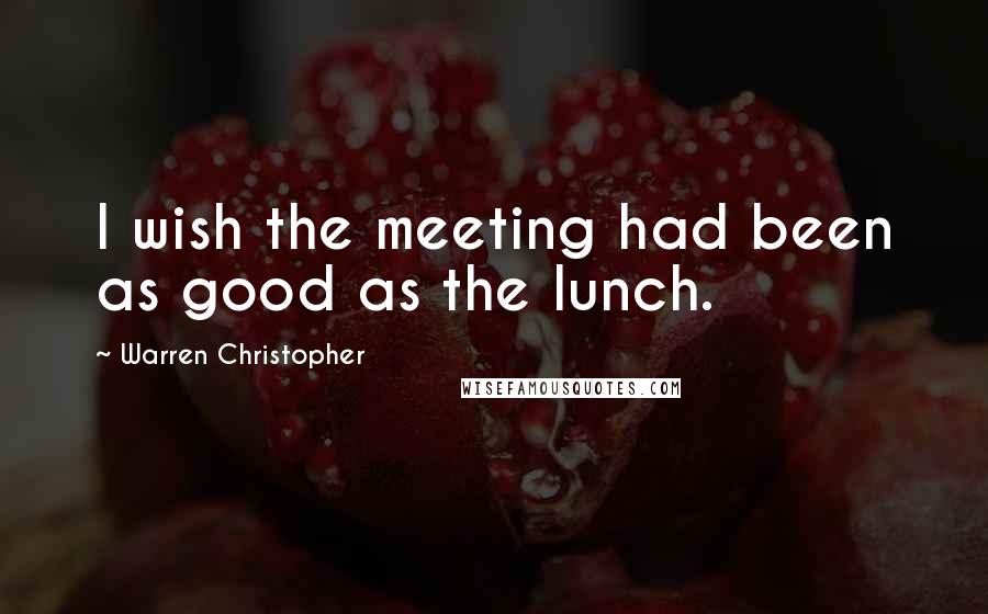 Warren Christopher Quotes: I wish the meeting had been as good as the lunch.
