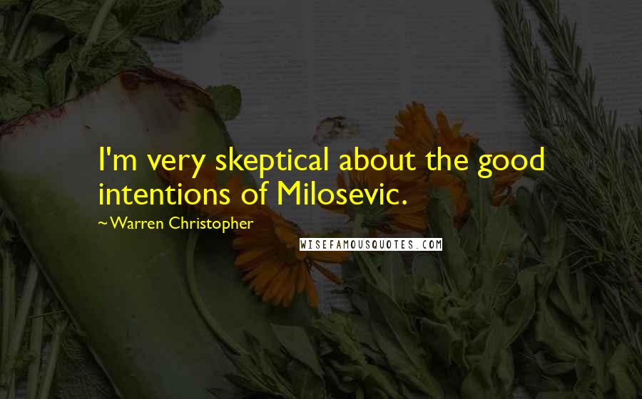 Warren Christopher Quotes: I'm very skeptical about the good intentions of Milosevic.