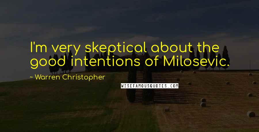 Warren Christopher Quotes: I'm very skeptical about the good intentions of Milosevic.