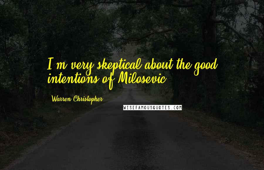 Warren Christopher Quotes: I'm very skeptical about the good intentions of Milosevic.