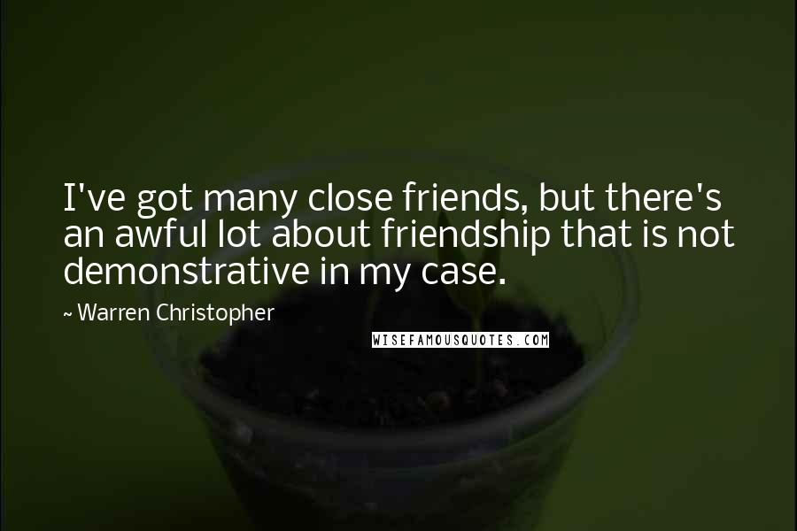 Warren Christopher Quotes: I've got many close friends, but there's an awful lot about friendship that is not demonstrative in my case.
