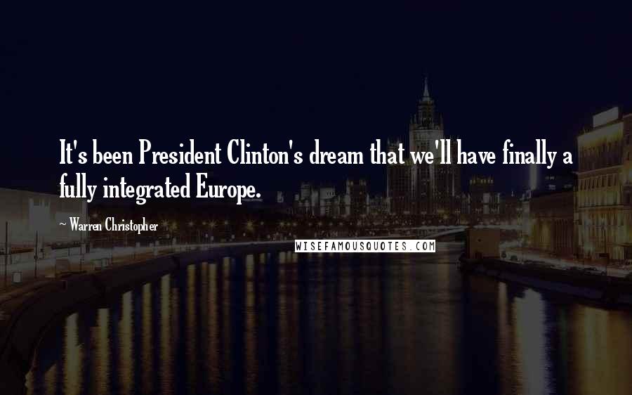 Warren Christopher Quotes: It's been President Clinton's dream that we'll have finally a fully integrated Europe.