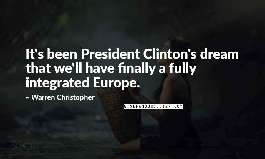 Warren Christopher Quotes: It's been President Clinton's dream that we'll have finally a fully integrated Europe.