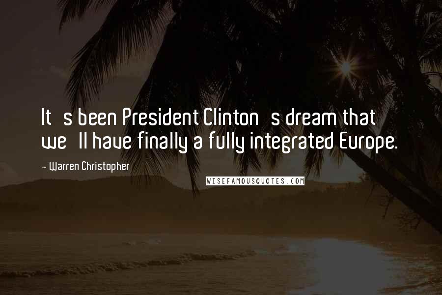 Warren Christopher Quotes: It's been President Clinton's dream that we'll have finally a fully integrated Europe.