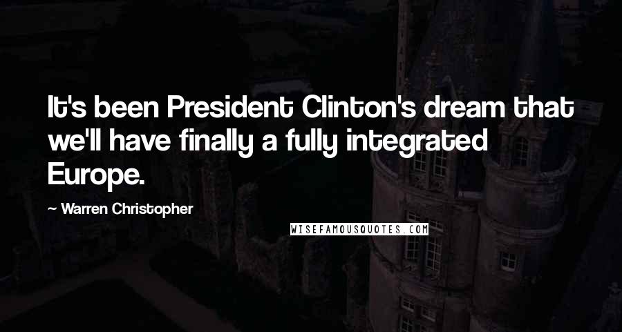 Warren Christopher Quotes: It's been President Clinton's dream that we'll have finally a fully integrated Europe.