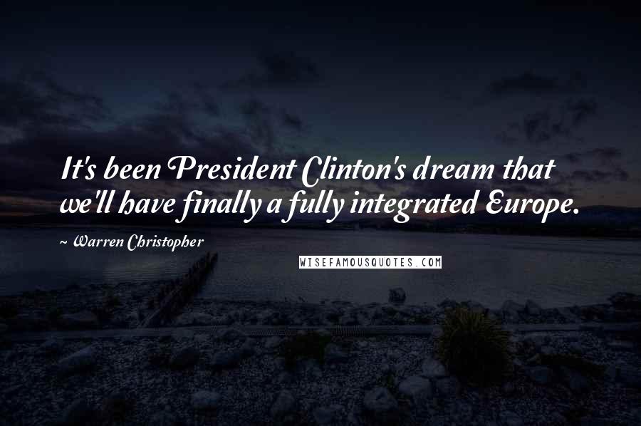 Warren Christopher Quotes: It's been President Clinton's dream that we'll have finally a fully integrated Europe.