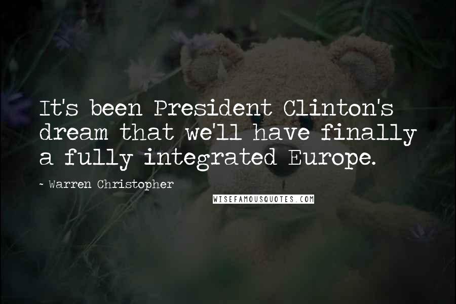 Warren Christopher Quotes: It's been President Clinton's dream that we'll have finally a fully integrated Europe.