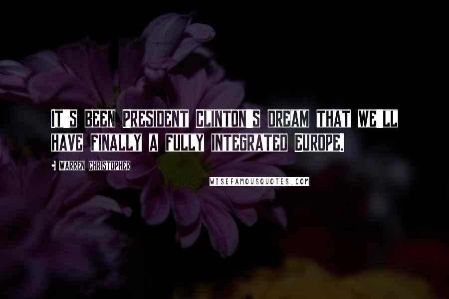 Warren Christopher Quotes: It's been President Clinton's dream that we'll have finally a fully integrated Europe.