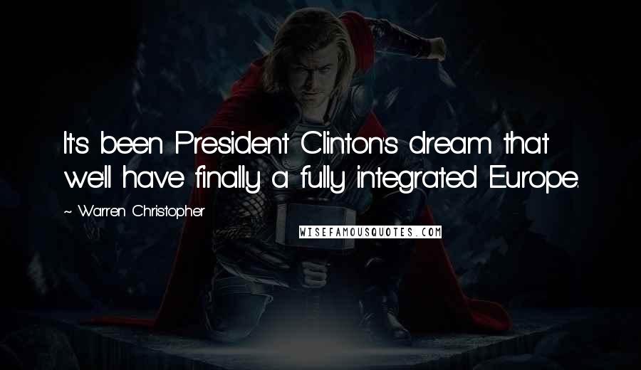 Warren Christopher Quotes: It's been President Clinton's dream that we'll have finally a fully integrated Europe.