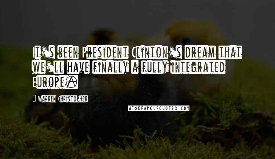 Warren Christopher Quotes: It's been President Clinton's dream that we'll have finally a fully integrated Europe.