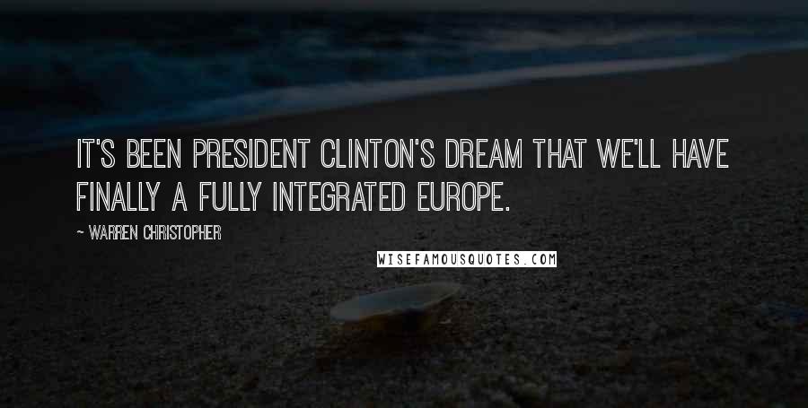 Warren Christopher Quotes: It's been President Clinton's dream that we'll have finally a fully integrated Europe.