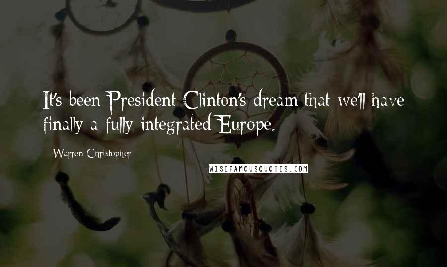 Warren Christopher Quotes: It's been President Clinton's dream that we'll have finally a fully integrated Europe.