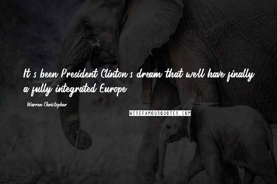 Warren Christopher Quotes: It's been President Clinton's dream that we'll have finally a fully integrated Europe.