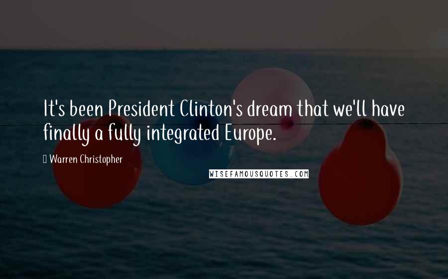 Warren Christopher Quotes: It's been President Clinton's dream that we'll have finally a fully integrated Europe.