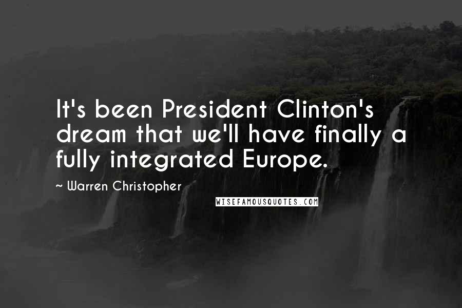 Warren Christopher Quotes: It's been President Clinton's dream that we'll have finally a fully integrated Europe.