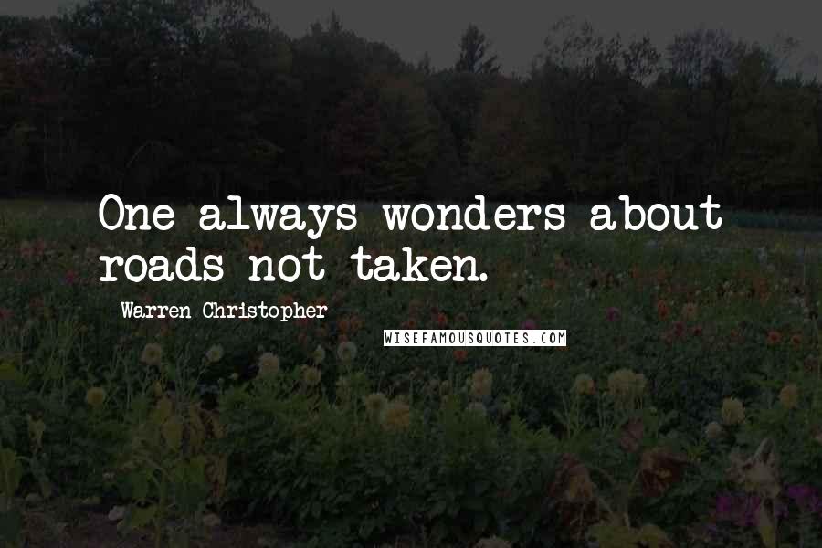 Warren Christopher Quotes: One always wonders about roads not taken.