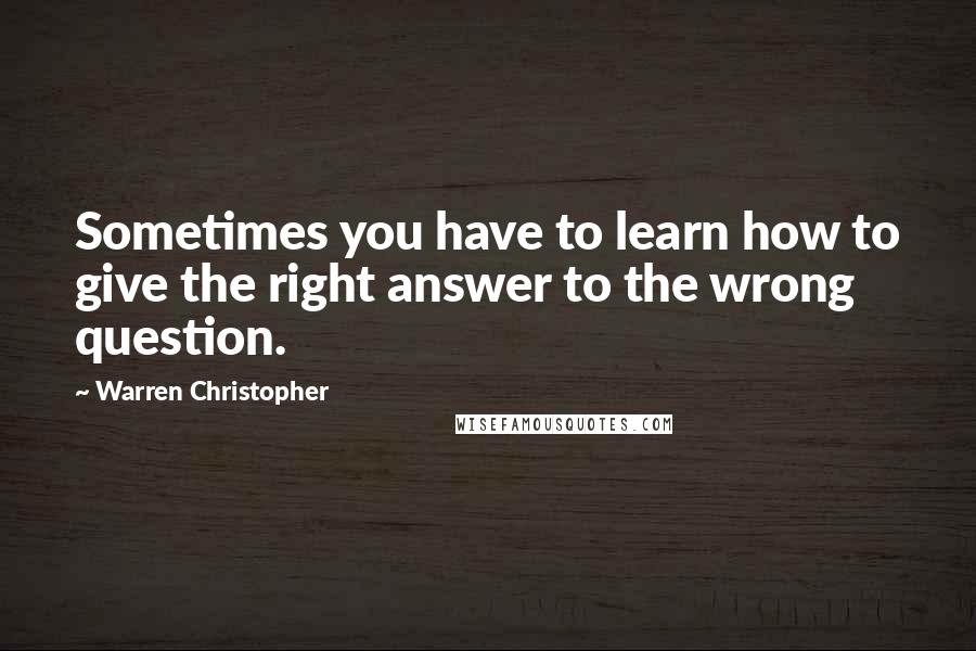 Warren Christopher Quotes: Sometimes you have to learn how to give the right answer to the wrong question.