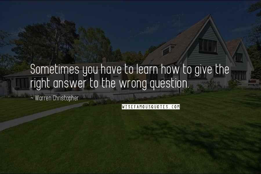 Warren Christopher Quotes: Sometimes you have to learn how to give the right answer to the wrong question.