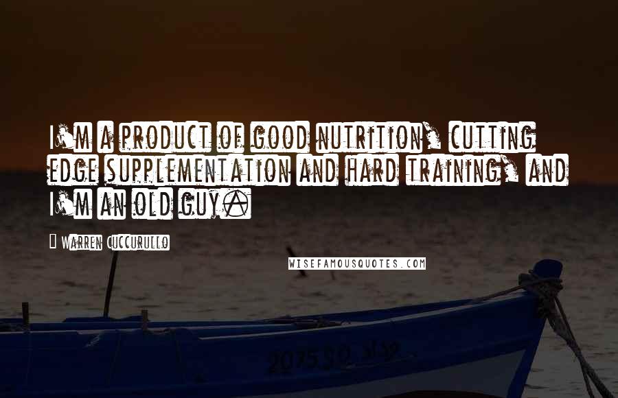 Warren Cuccurullo Quotes: I'm a product of good nutrition, cutting edge supplementation and hard training, and I'm an old guy.