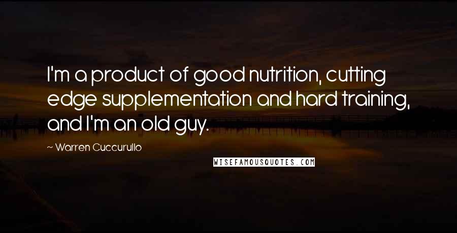 Warren Cuccurullo Quotes: I'm a product of good nutrition, cutting edge supplementation and hard training, and I'm an old guy.