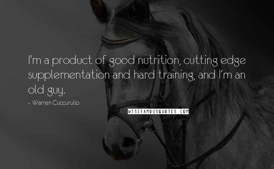 Warren Cuccurullo Quotes: I'm a product of good nutrition, cutting edge supplementation and hard training, and I'm an old guy.