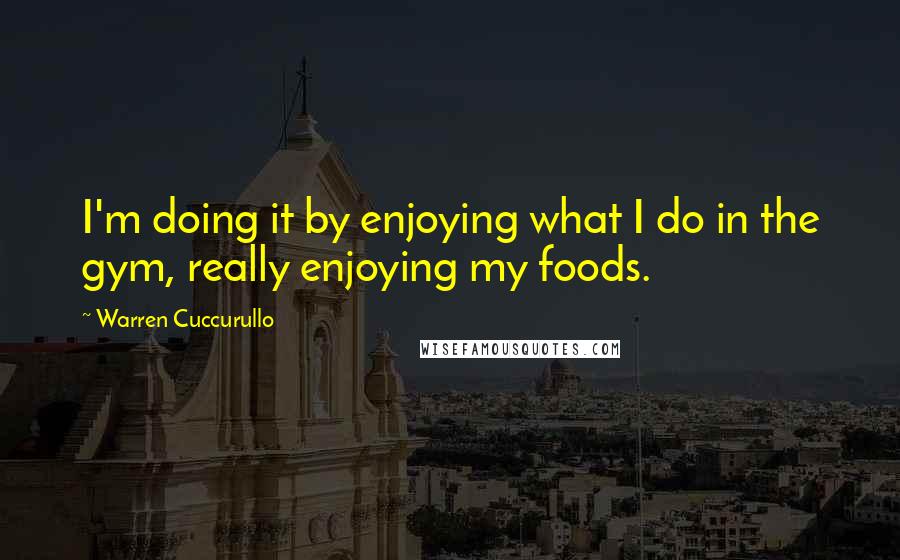 Warren Cuccurullo Quotes: I'm doing it by enjoying what I do in the gym, really enjoying my foods.