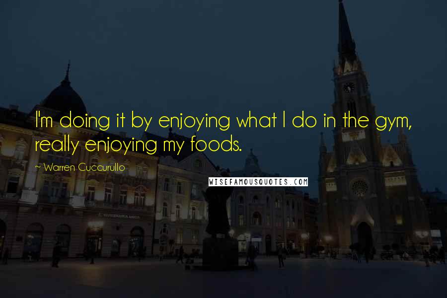 Warren Cuccurullo Quotes: I'm doing it by enjoying what I do in the gym, really enjoying my foods.