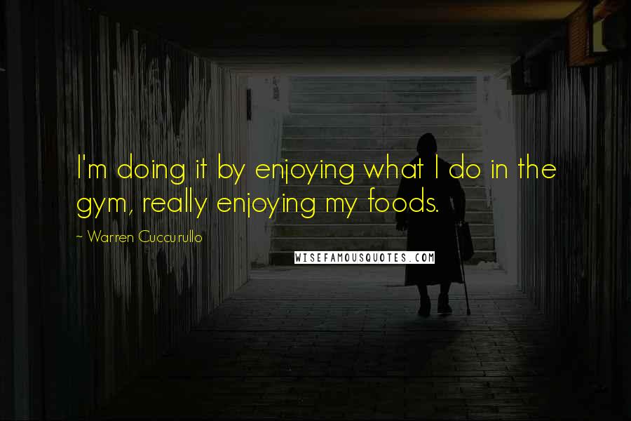 Warren Cuccurullo Quotes: I'm doing it by enjoying what I do in the gym, really enjoying my foods.