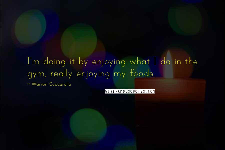 Warren Cuccurullo Quotes: I'm doing it by enjoying what I do in the gym, really enjoying my foods.
