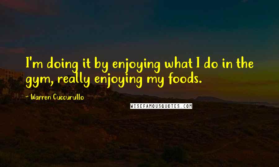 Warren Cuccurullo Quotes: I'm doing it by enjoying what I do in the gym, really enjoying my foods.