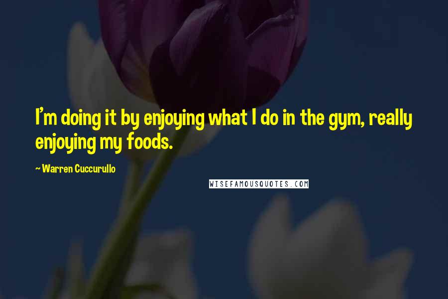 Warren Cuccurullo Quotes: I'm doing it by enjoying what I do in the gym, really enjoying my foods.